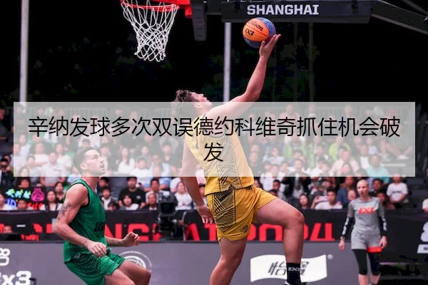 辛纳发球多次双误德约科维奇抓住机会破发